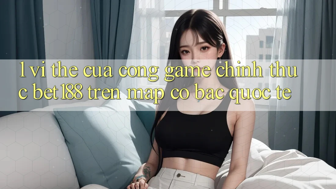 1. Vị Thế Của Cổng Game Chính Thức Bet188 Trên Map Cờ Bạc Quốc Tế