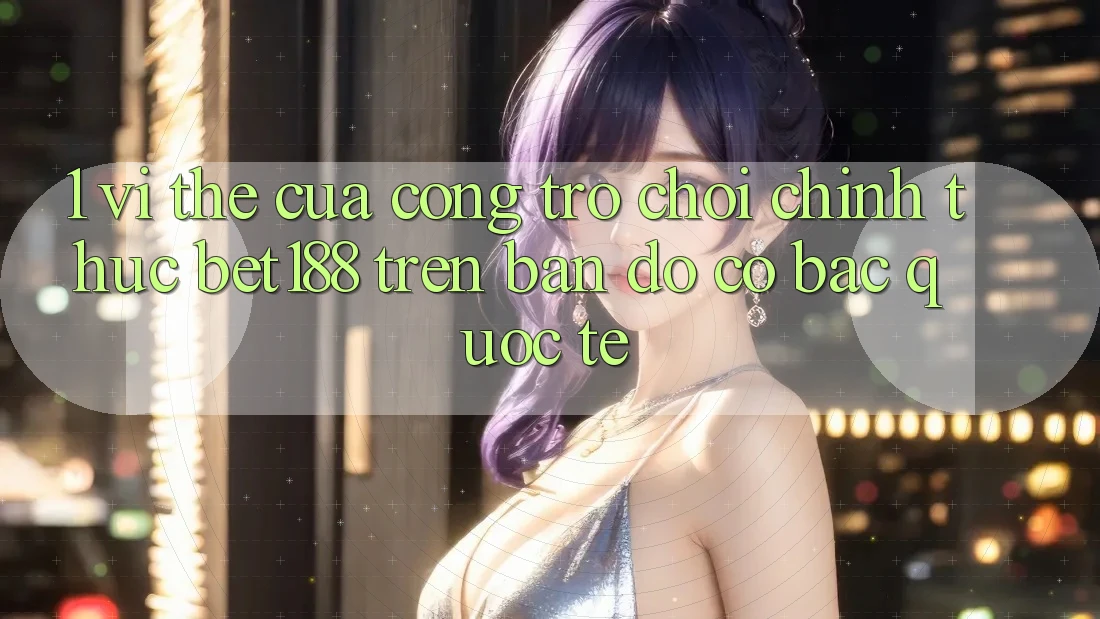 1. Vị Thế Của Cổng Trò chơi Chính Thức Bet188 Trên Bản Đồ Cờ Bạc Quốc Tế