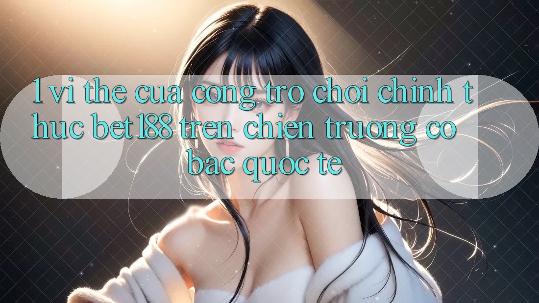 1. Vị Thế Của Cổng Trò chơi Chính Thức Bet188 Trên Chiến trường Cờ Bạc Quốc Tế