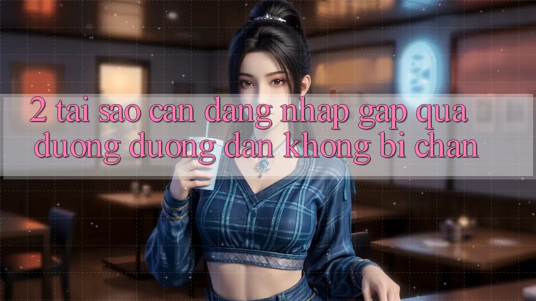 2. Tại Sao Cần Đăng Nhập Gấp Qua Đường Đường dẫn Không Bị Chặn?