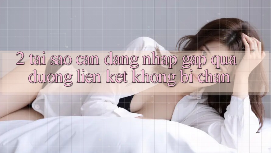 2. Tại Sao Cần Đăng Nhập Gấp Qua Đường Liên kết Không Bị Chặn?