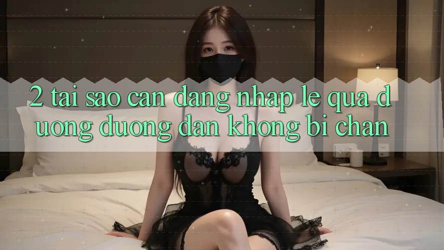 2. Tại Sao Cần Đăng Nhập Lẹ Qua Đường Đường dẫn Không Bị Chặn?