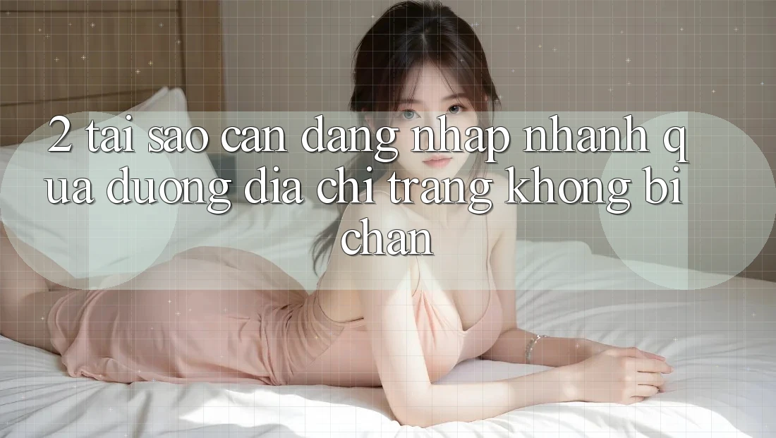 2. Tại Sao Cần Đăng Nhập Nhanh Qua Đường Địa chỉ trang Không Bị Chặn?