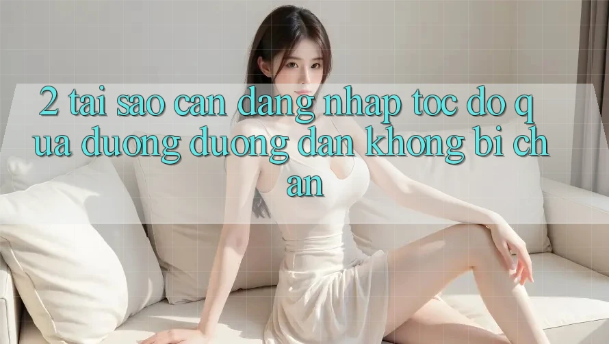 2. Tại Sao Cần Đăng nhập Tốc độ Qua Đường Đường dẫn Không Bị Chặn?