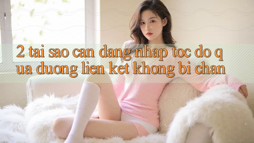 2. Tại Sao Cần Đăng Nhập Tốc độ Qua Đường Liên kết Không Bị Chặn?