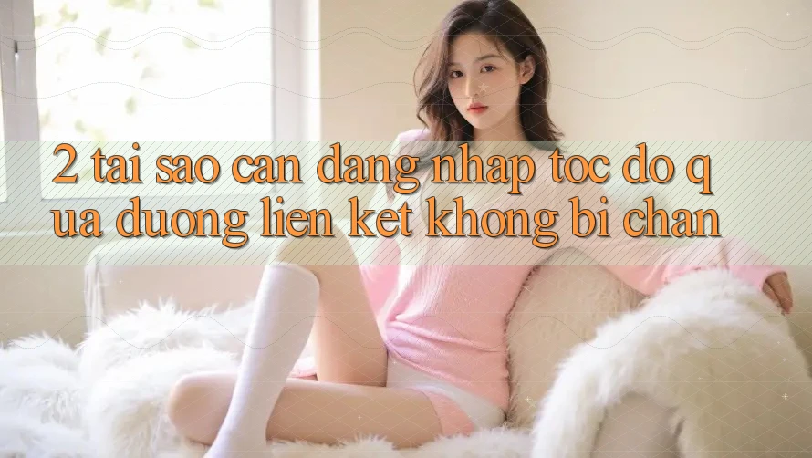 2. Tại Sao Cần Đăng Nhập Tốc độ Qua Đường Liên kết Không Bị Chặn?
