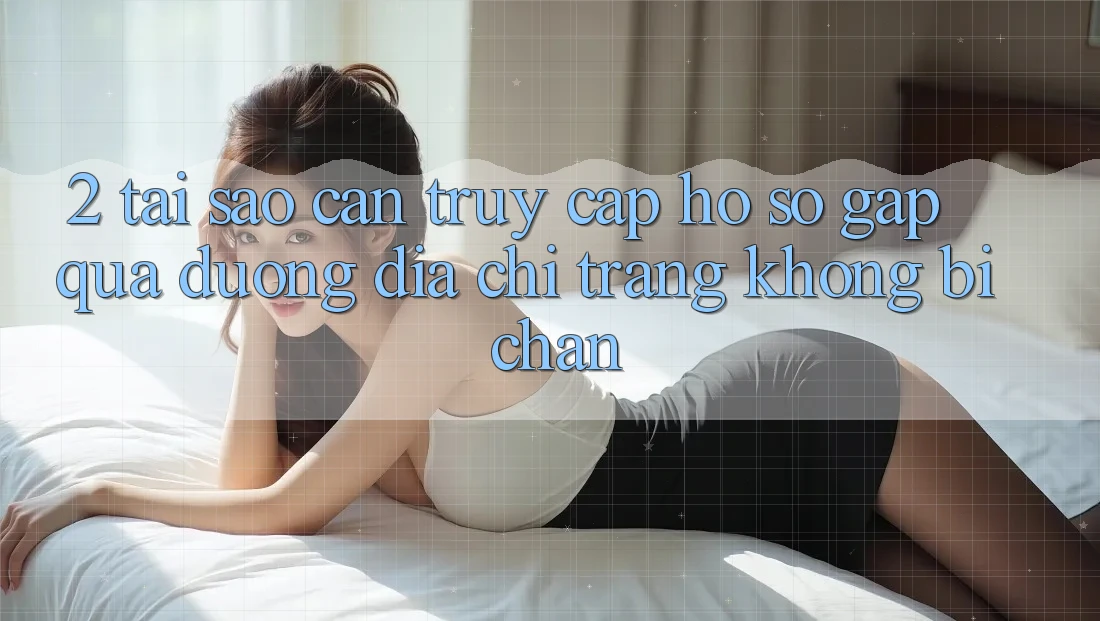 2. Tại Sao Cần Truy cập hồ sơ Gấp Qua Đường Địa chỉ trang Không Bị Chặn?