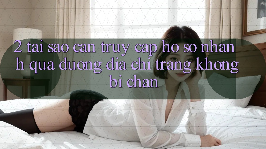 2. Tại Sao Cần Truy cập hồ sơ Nhanh Qua Đường Địa chỉ trang Không Bị Chặn?
