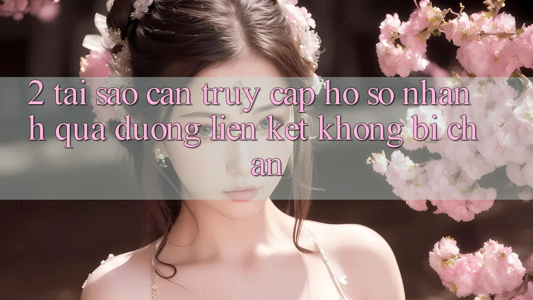 2. Tại Sao Cần Truy cập hồ sơ Nhanh Qua Đường Liên kết Không Bị Chặn?