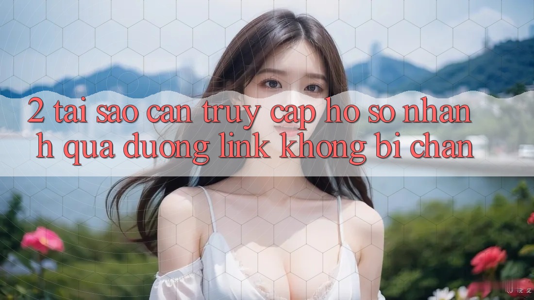 2. Tại Sao Cần Truy cập hồ sơ Nhanh Qua Đường Link Không Bị Chặn?