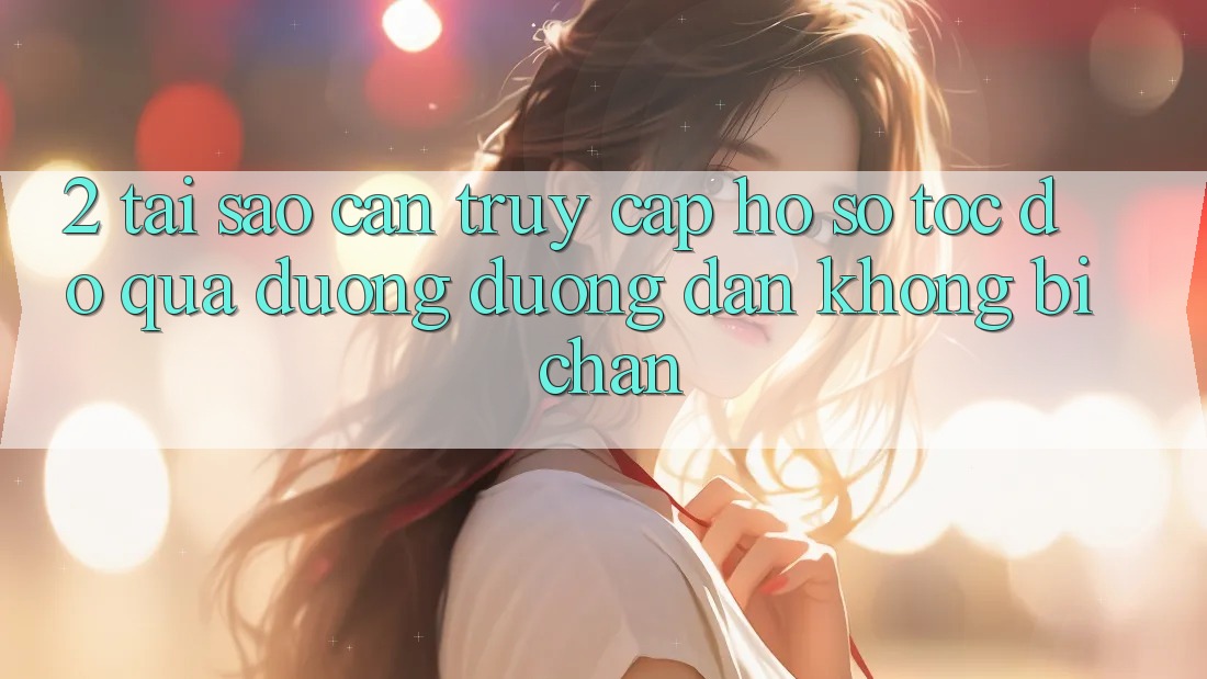 2. Tại Sao Cần Truy cập hồ sơ Tốc độ Qua Đường Đường dẫn Không Bị Chặn?