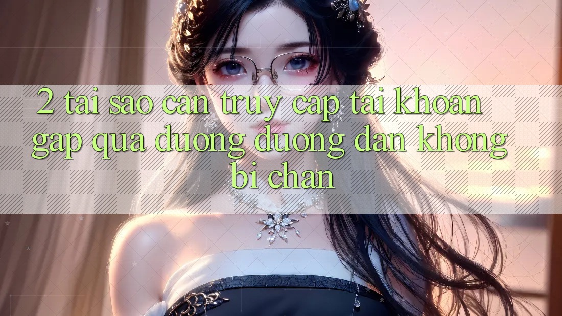 2. Tại Sao Cần Truy cập tài khoản Gấp Qua Đường Đường dẫn Không Bị Chặn?