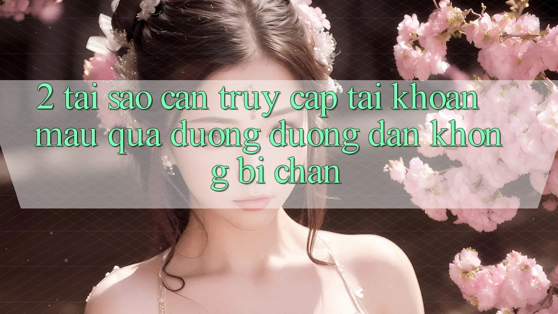 2. Tại Sao Cần Truy cập tài khoản Mau Qua Đường Đường dẫn Không Bị Chặn?