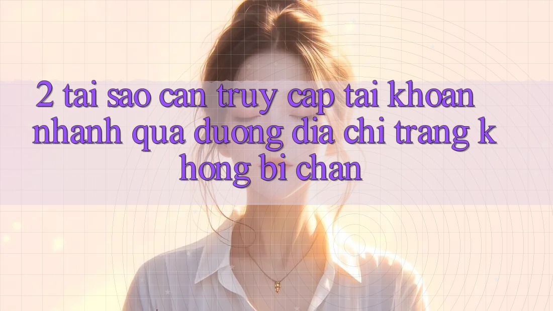 2. Tại Sao Cần Truy cập tài khoản Nhanh Qua Đường Địa chỉ trang Không Bị Chặn?