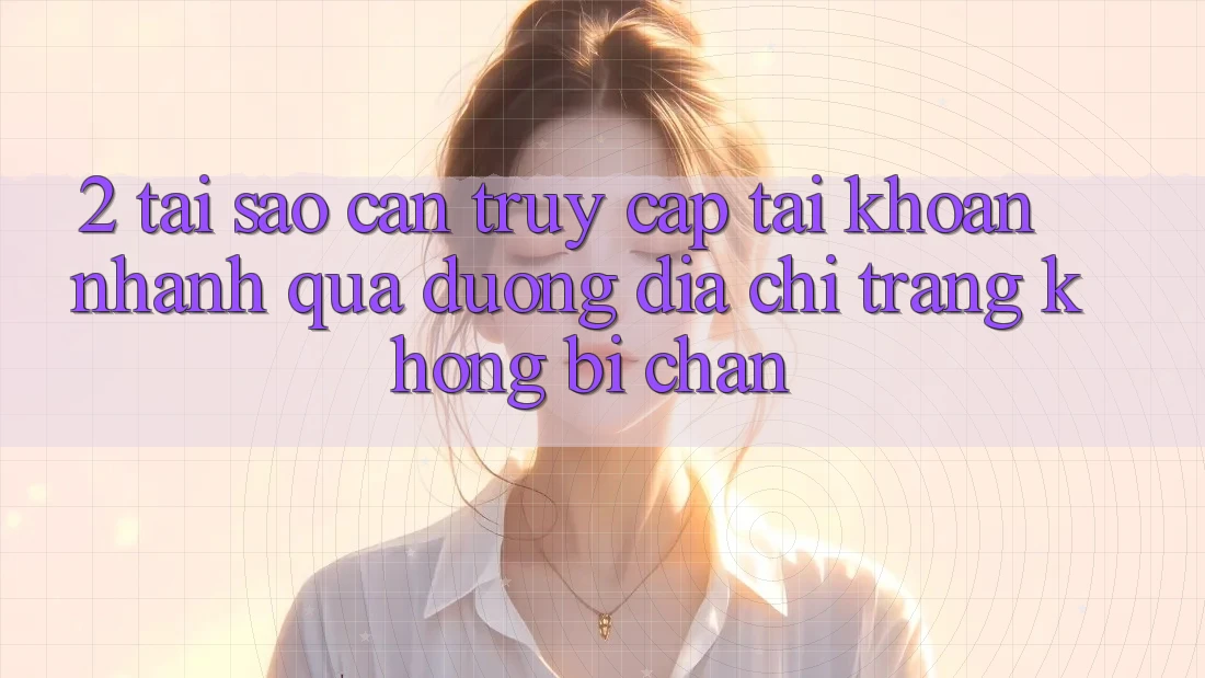 2. Tại Sao Cần Truy cập tài khoản Nhanh Qua Đường Địa chỉ trang Không Bị Chặn?