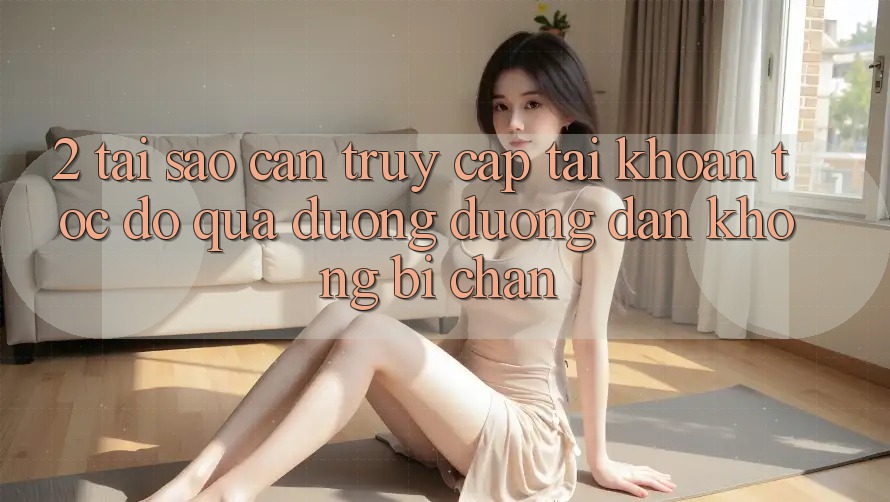 2. Tại Sao Cần Truy cập tài khoản Tốc độ Qua Đường Đường dẫn Không Bị Chặn?