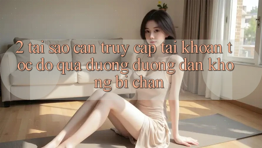 2. Tại Sao Cần Truy cập tài khoản Tốc độ Qua Đường Đường dẫn Không Bị Chặn?