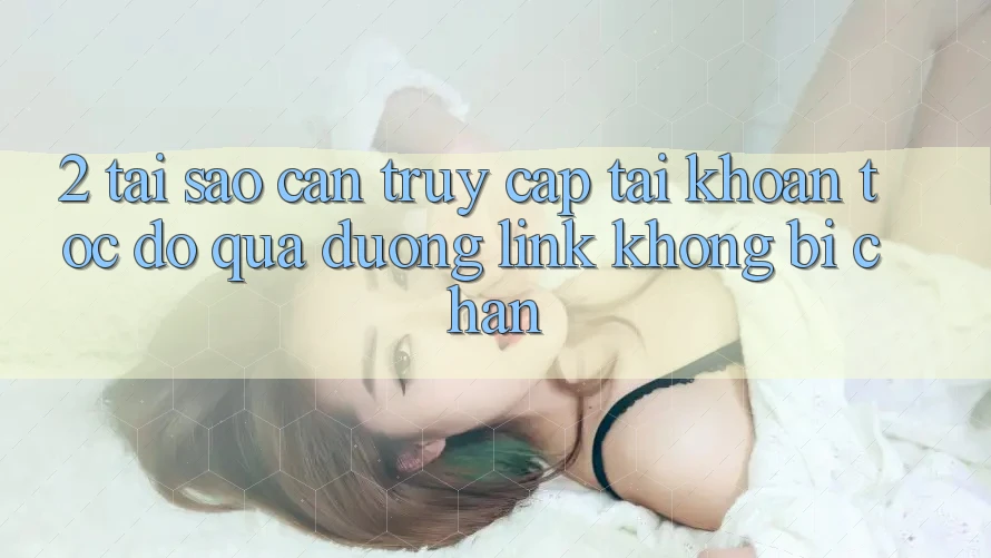 2. Tại Sao Cần Truy cập tài khoản Tốc độ Qua Đường Link Không Bị Chặn?
