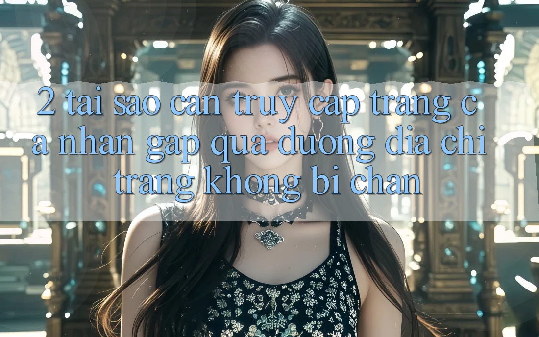 2. Tại Sao Cần Truy cập trang cá nhân Gấp Qua Đường Địa chỉ trang Không Bị Chặn?