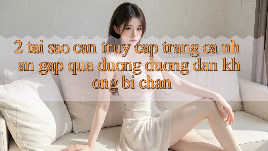 2. Tại Sao Cần Truy cập trang cá nhân Gấp Qua Đường Đường dẫn Không Bị Chặn?