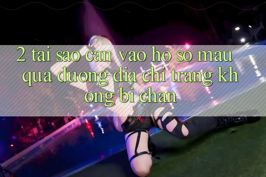 2. Tại Sao Cần Vào hồ sơ Mau Qua Đường Địa chỉ trang Không Bị Chặn?