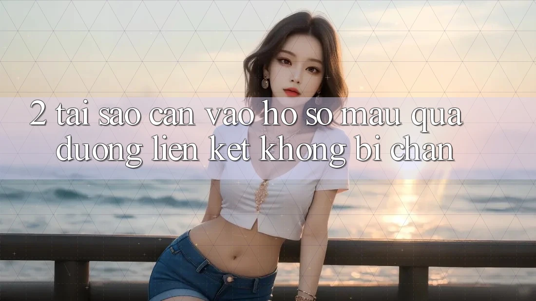 2. Tại Sao Cần Vào hồ sơ Mau Qua Đường Liên kết Không Bị Chặn?