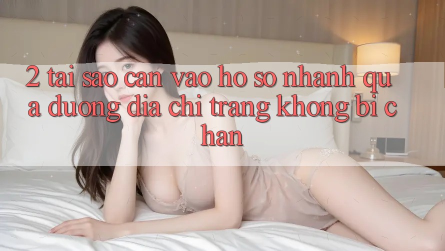 2. Tại Sao Cần Vào hồ sơ Nhanh Qua Đường Địa chỉ trang Không Bị Chặn?