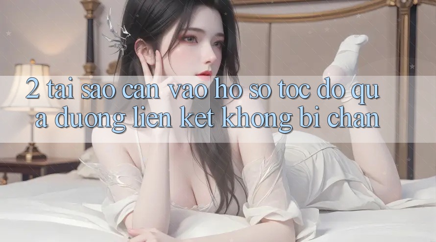 2. Tại Sao Cần Vào hồ sơ Tốc độ Qua Đường Liên kết Không Bị Chặn?