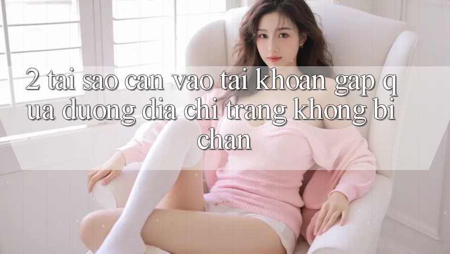 2. Tại Sao Cần Vào tài khoản Gấp Qua Đường Địa chỉ trang Không Bị Chặn?
