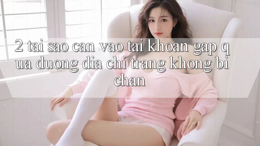 2. Tại Sao Cần Vào tài khoản Gấp Qua Đường Địa chỉ trang Không Bị Chặn?