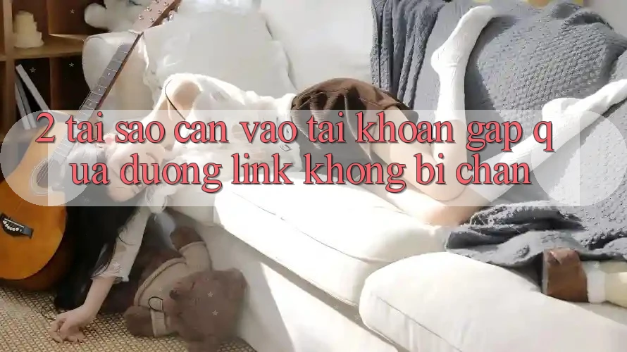 2. Tại Sao Cần Vào tài khoản Gấp Qua Đường Link Không Bị Chặn?