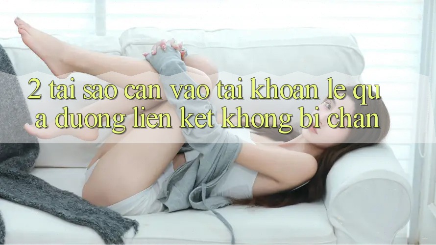 2. Tại Sao Cần Vào tài khoản Lẹ Qua Đường Liên kết Không Bị Chặn?