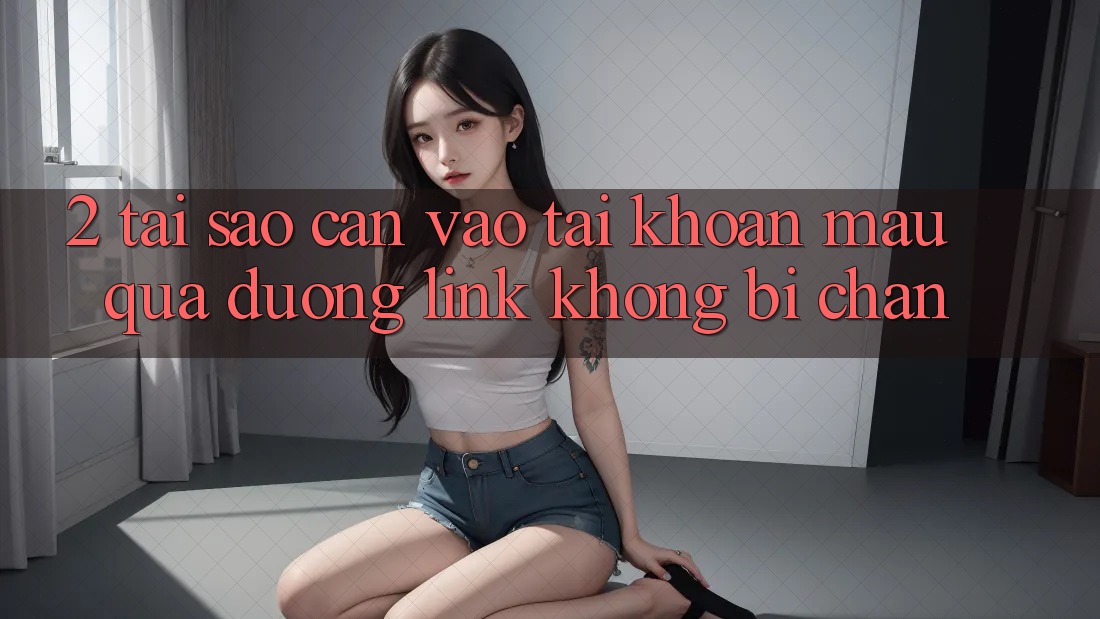 2. Tại Sao Cần Vào tài khoản Mau Qua Đường Link Không Bị Chặn?
