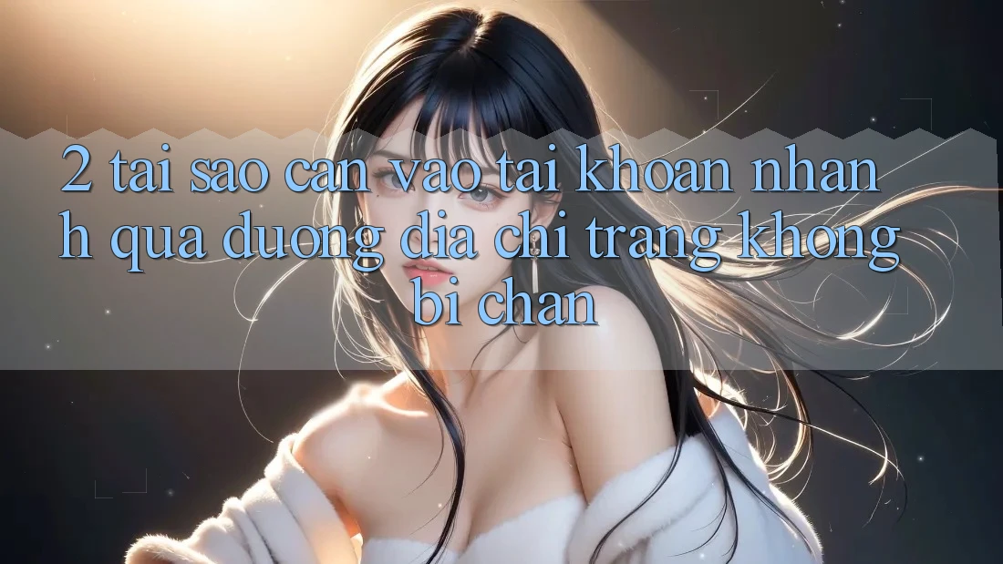 2. Tại Sao Cần Vào tài khoản Nhanh Qua Đường Địa chỉ trang Không Bị Chặn?