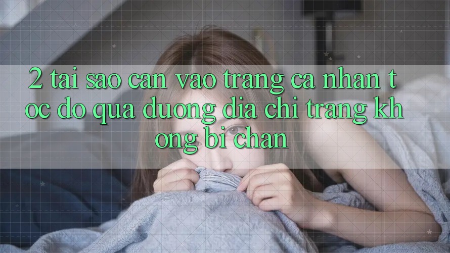 2. Tại Sao Cần Vào trang cá nhân Tốc độ Qua Đường Địa chỉ trang Không Bị Chặn?