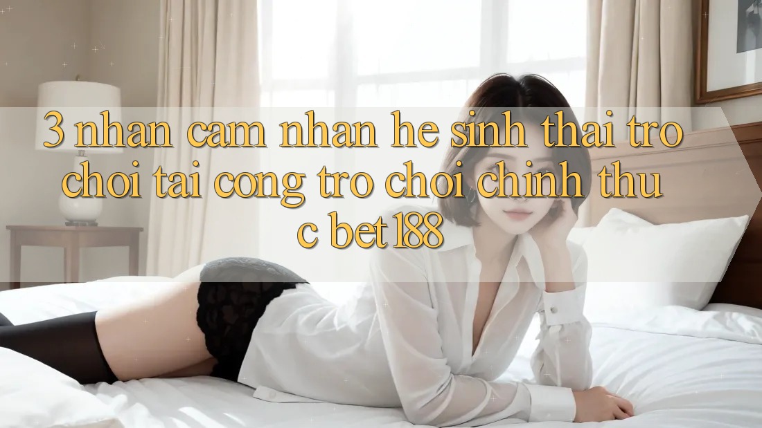 3. Nhận cảm nhận Hệ Sinh Thái Trò Chơi Tại Cổng Trò chơi Chính Thức Bet188