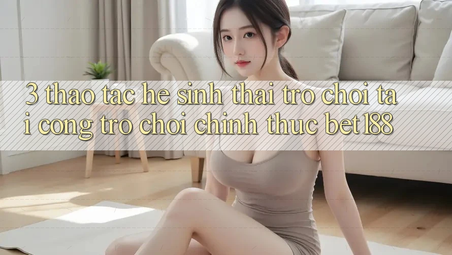 3. Thao tác Hệ Sinh Thái Trò Chơi Tại Cổng Trò chơi Chính Thức Bet188
