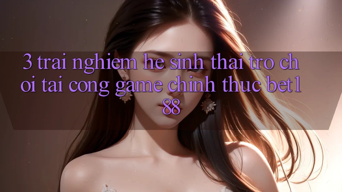 3. Trải nghiệm Hệ Sinh Thái Trò Chơi Tại Cổng Game Chính Thức Bet188