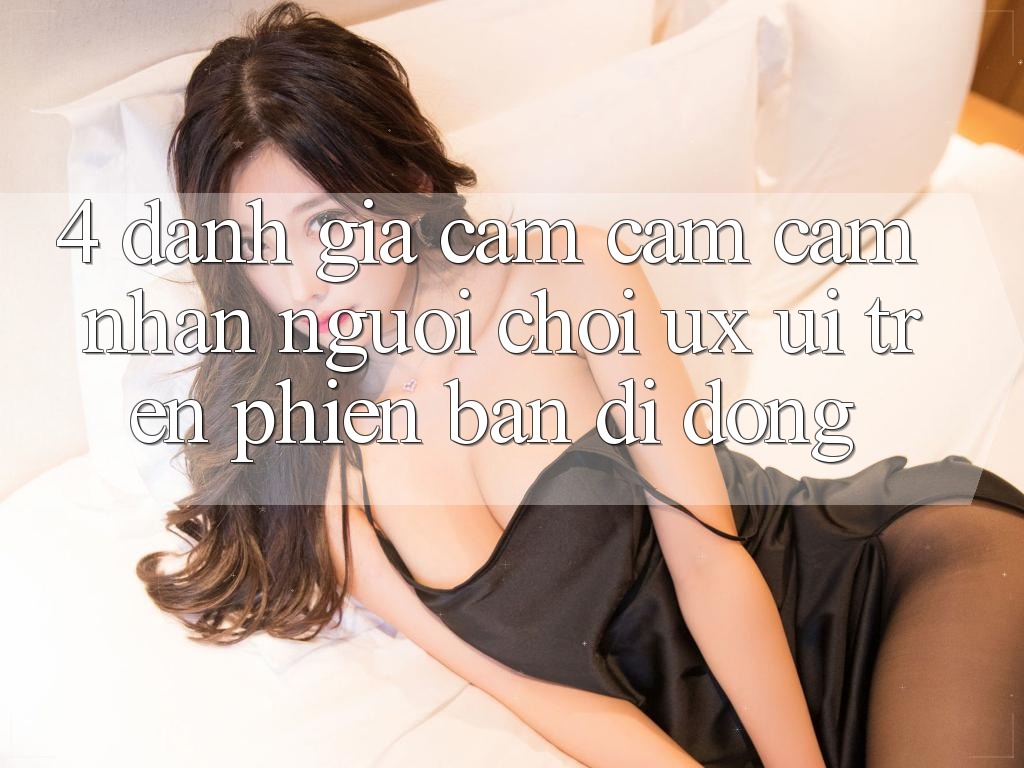 4. Đánh Giá Cảm cảm cảm nhận Người chơi (UX/UI) Trên Phiên Bản Di Động