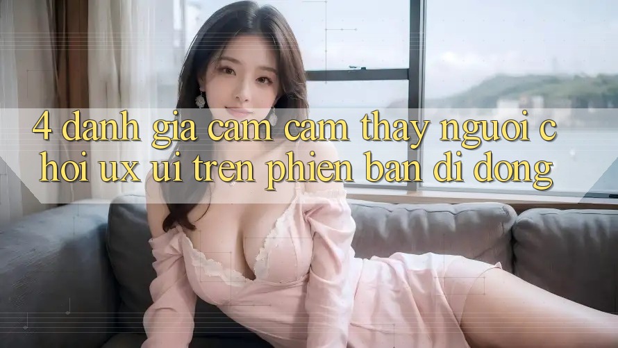 4. Đánh Giá Cảm cảm thấy Người chơi (UX/UI) Trên Phiên Bản Di Động