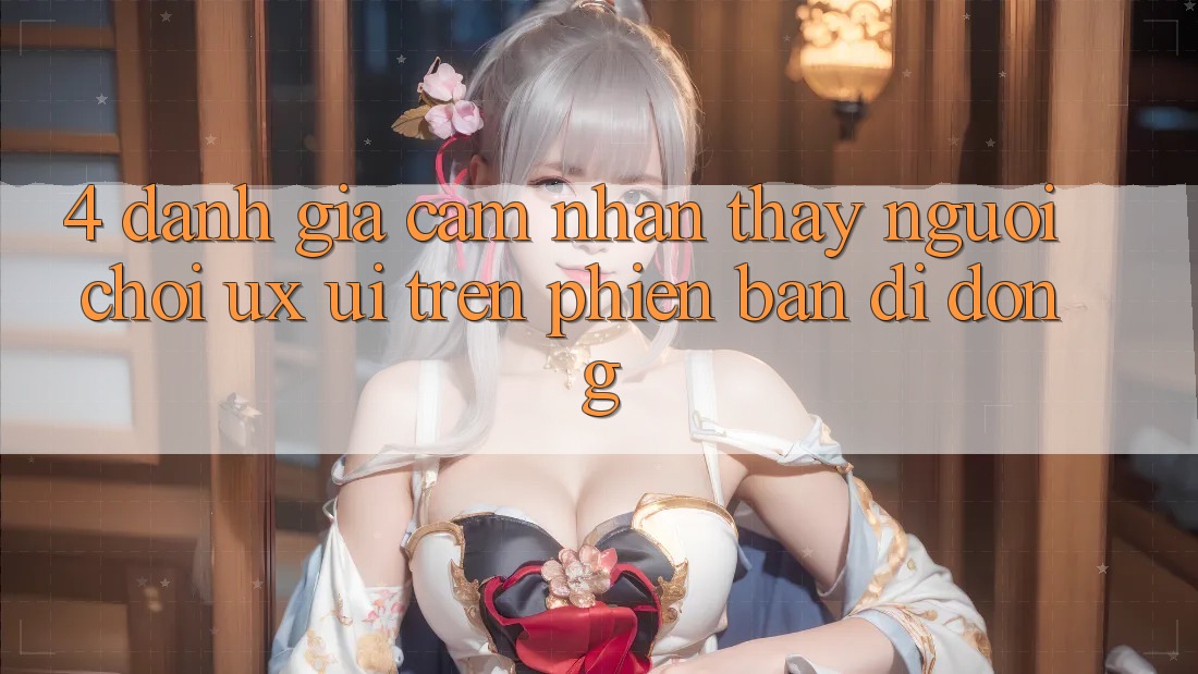 4. Đánh Giá Cảm nhận thấy Người chơi (UX/UI) Trên Phiên Bản Di Động