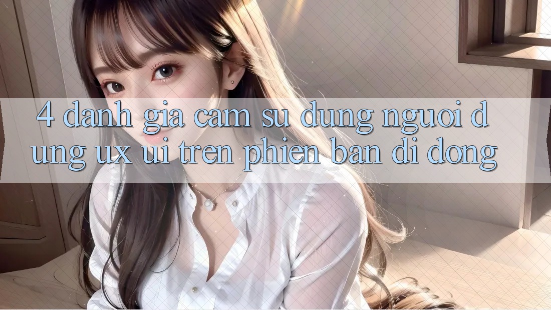 4. Đánh Giá Cảm sử dụng Người Dùng (UX/UI) Trên Phiên Bản Di Động