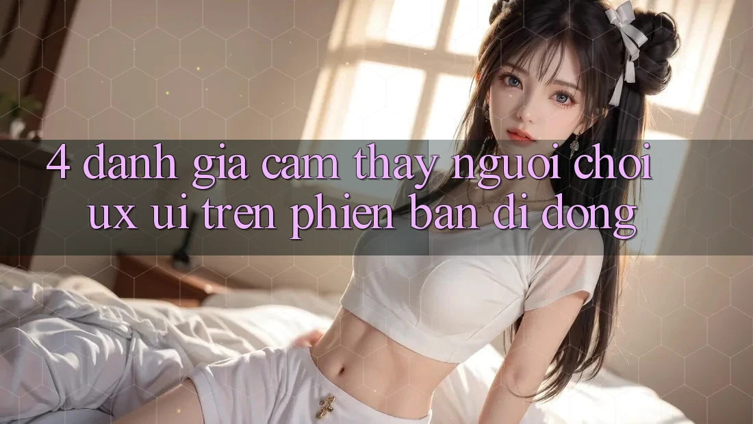 4. Đánh Giá Cảm thấy Người chơi (UX/UI) Trên Phiên Bản Di Động