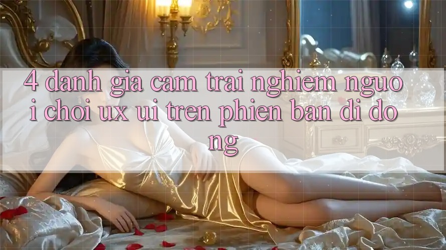 4. Đánh Giá Cảm trải nghiệm Người chơi (UX/UI) Trên Phiên Bản Di Động