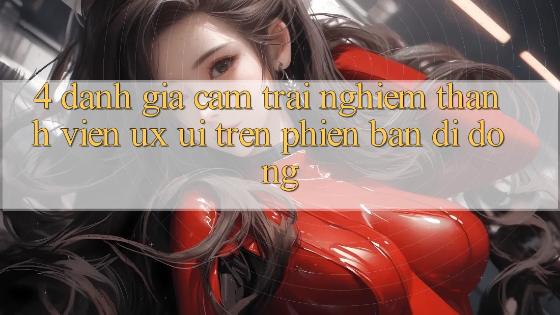 4. Đánh Giá Cảm trải nghiệm Thành viên (UX/UI) Trên Phiên Bản Di Động