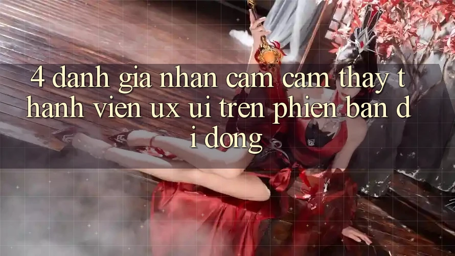 4. Đánh Giá Nhận cảm cảm thấy Thành viên (UX/UI) Trên Phiên Bản Di Động