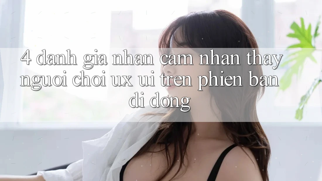 4. Đánh Giá Nhận cảm nhận thấy Người chơi (UX/UI) Trên Phiên Bản Di Động