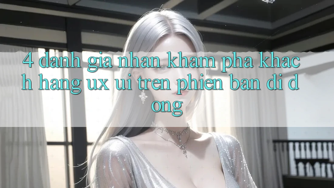 4. Đánh Giá Nhận khám phá Khách hàng (UX/UI) Trên Phiên Bản Di Động