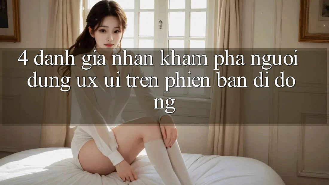 4. Đánh Giá Nhận khám phá Người Dùng (UX/UI) Trên Phiên Bản Di Động