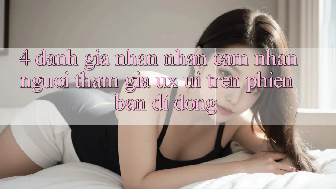 4. Đánh Giá Nhận nhận cảm nhận Người tham gia (UX/UI) Trên Phiên Bản Di Động